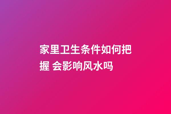 家里卫生条件如何把握 会影响风水吗
